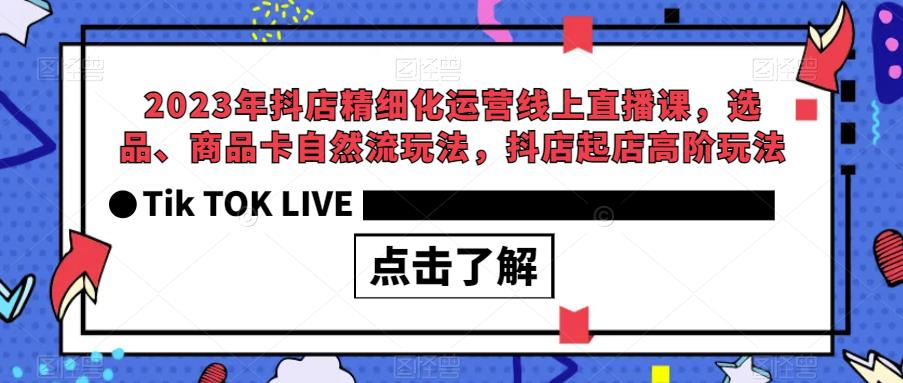 2023年抖店精细化运营线上直播课,选品、商品卡自然流玩法,抖店起店高阶玩法-则成副业项目资源站