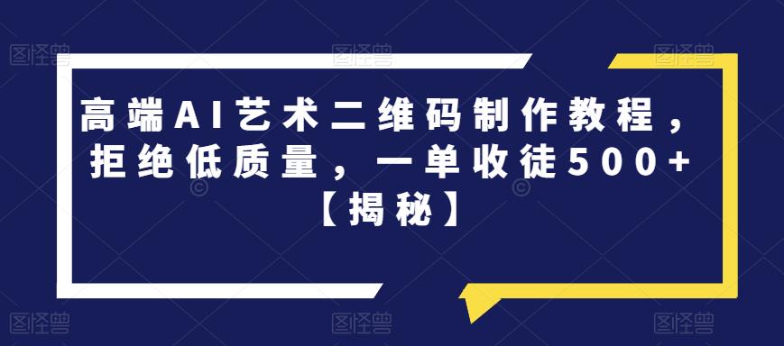 高端AI艺术二维码制作教程，拒绝低质量，一单收徒500+【揭秘】-则成副业项目资源站