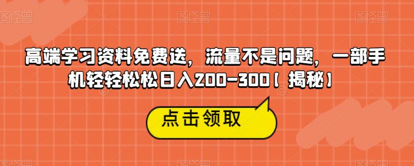 高端学习资料免费送，流量不是问题，一部手机轻轻松松日入200-300【揭秘】-则成副业项目资源站