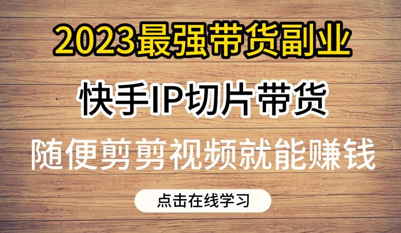 2023最强带货副业快手IP切片带货，门槛低，0粉丝也可以进行，随便剪剪视频就能赚钱-则成副业项目资源站
