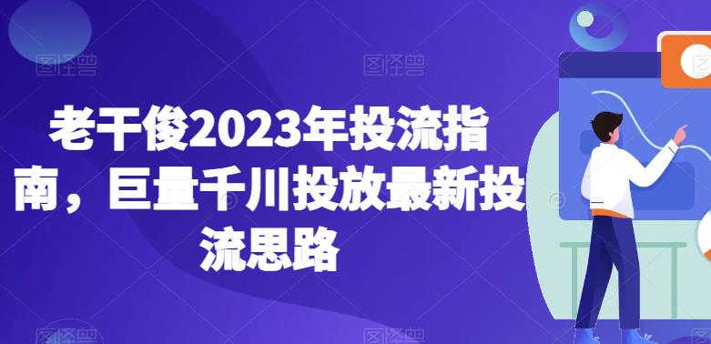 老干俊2023年投流指南，巨量千川投放最新投流思路-则成副业项目资源站