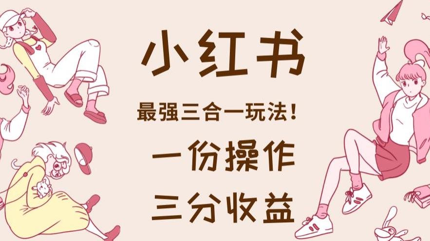 小红书最强三合一玩法,一份操作获得三份收益!【揭秘】-则成副业项目资源站