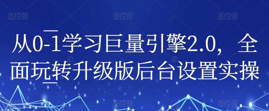 从0-1学习巨量引擎2.0,全面玩转升级版后台设置实操-则成副业项目资源站