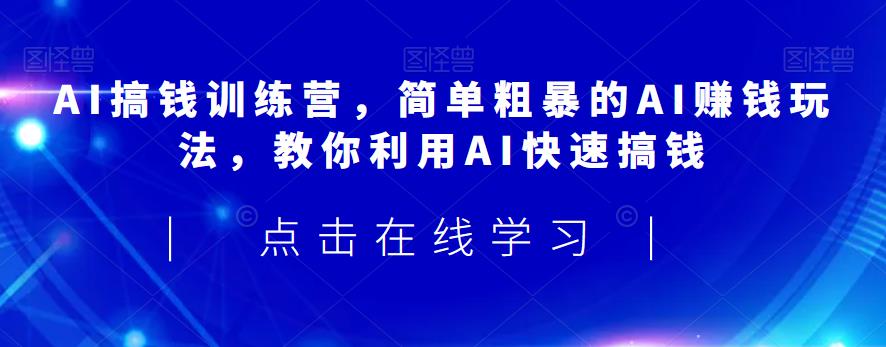 AI搞钱训练营，简单粗暴的AI赚钱玩法，教你利用AI快速搞钱-则成副业项目资源站