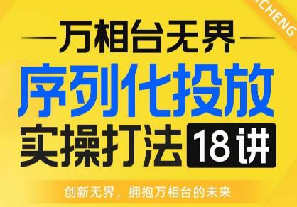 【万相台无界】序列化投放实操18讲线上实战班,全网首推,运营福音!-则成副业项目资源站