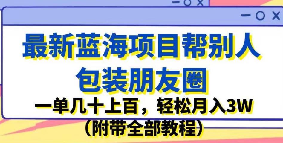 最新蓝海项目帮别人包装朋友圈,一单几十上百,轻松月入3W(附带全部教程)-则成副业项目资源站