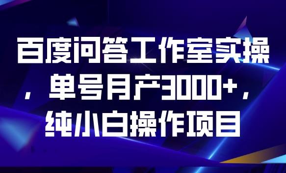 百度问答工作室实操,单号月产3000+,纯小白操作项目【揭秘】-则成副业项目资源站