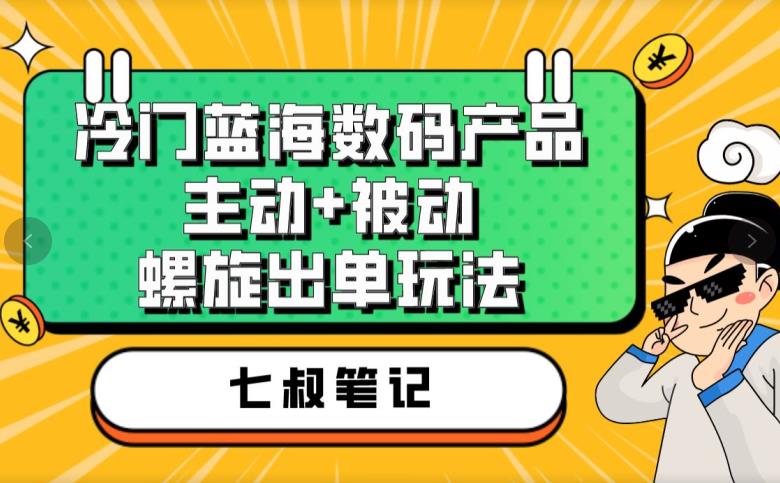 七叔冷门蓝海数码产品，主动+被动螺旋出单玩法，每天百分百出单【揭秘】-则成副业项目资源站