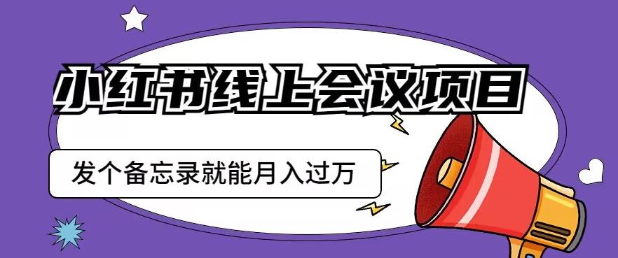 小红书线上会议项目，发一个备忘录笔记就能精准获客月入过万【揭秘】-则成副业项目资源站