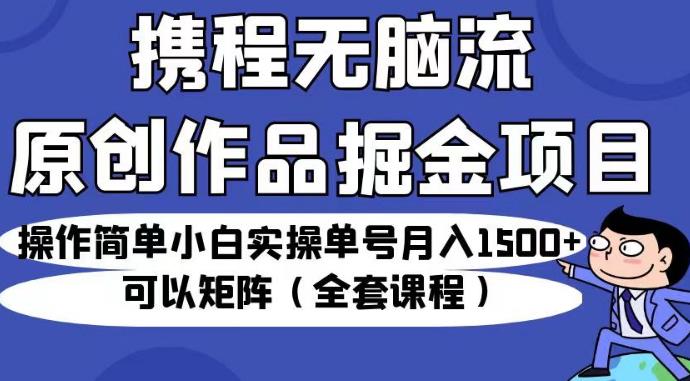 携程无脑流原创作品掘金项目，操作简单小白实操单号月入1500+可以矩阵（全套课程）【揭秘】-则成副业项目资源站
