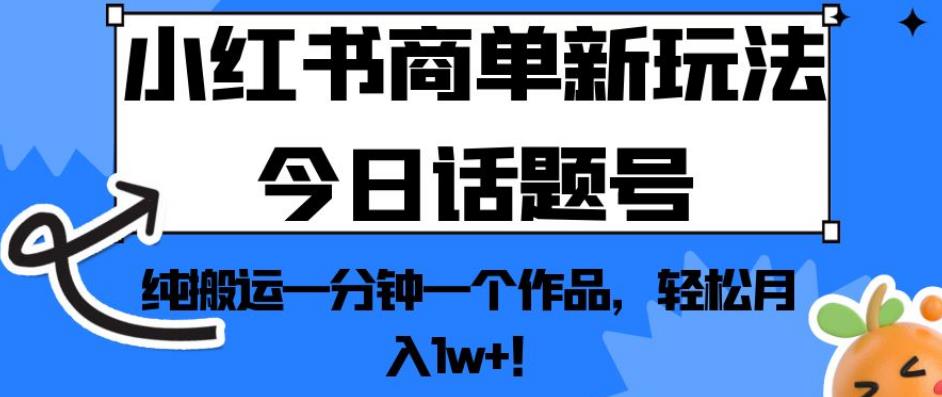 小红书商单新玩法今日话题号，纯搬运一分钟一个作品，轻松月入1w+！【揭秘】-则成副业项目资源站