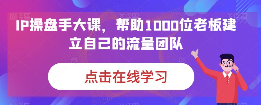 IP操盘手大课,帮助1000位老板建立自己的流量团队-则成副业项目资源站