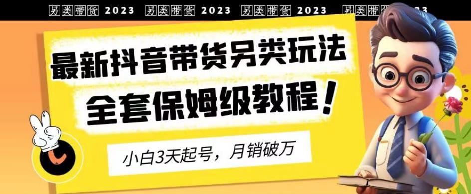 2023年最新抖音带货另类玩法,3天起号,月销破万(保姆级教程)【揭秘】-则成副业项目资源站