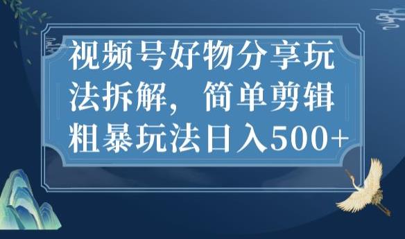 视频号好物分享玩法拆解，简单剪辑粗暴玩法日入500+【揭秘】-则成副业项目资源站