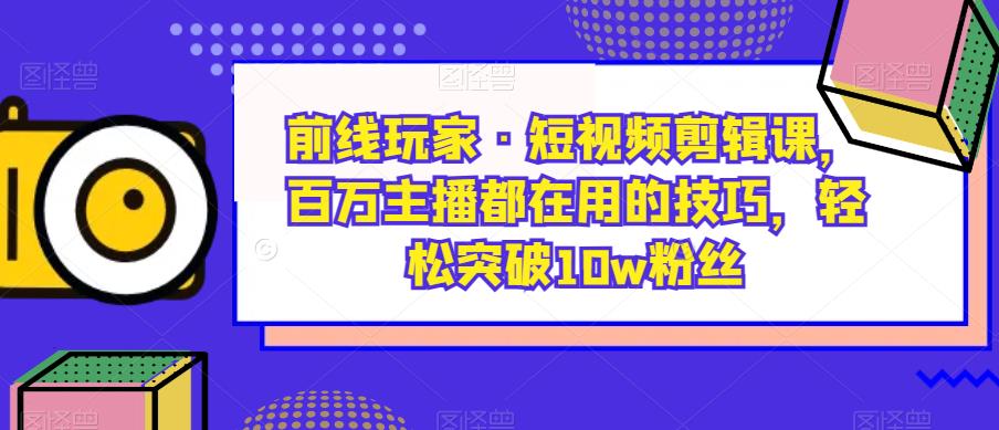 前线玩家·短视频剪辑课,百万主播都在用的技巧,轻松突破10w粉丝-则成副业项目资源站