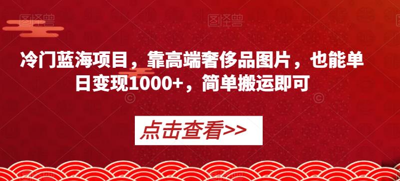 冷门蓝海项目,靠高端奢侈品图片,也能单日变现1000+,简单搬运即可【揭秘】-则成副业项目资源站