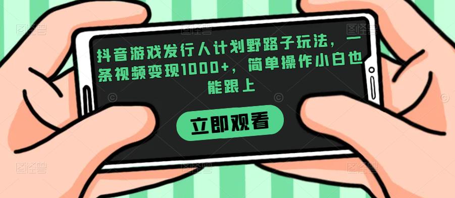 抖音游戏发行人计划野路子玩法,一条视频变现1000+,简单操作小白也能跟上【揭秘】-则成副业项目资源站