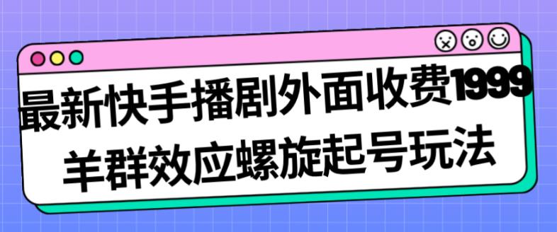 最新快手播剧外面收费1999羊群效应螺旋起号玩法配合流量日入几百完全不是问题-则成副业项目资源站