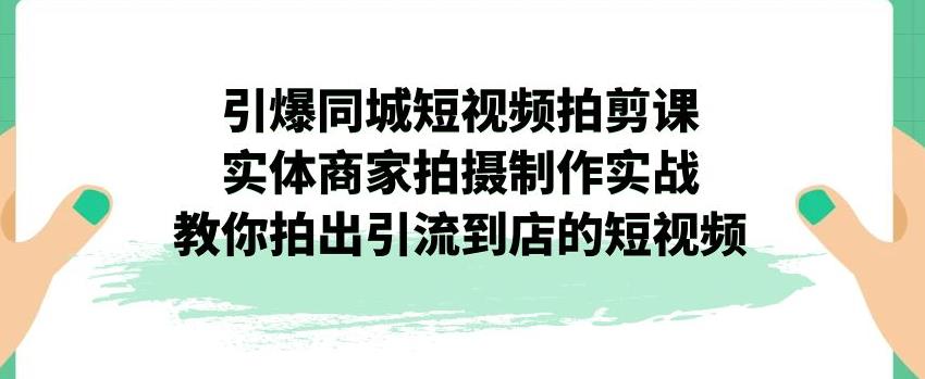 引爆同城短视频拍剪课,实体商家拍摄制作实战,教你拍出引流到店的短视频-则成副业项目资源站