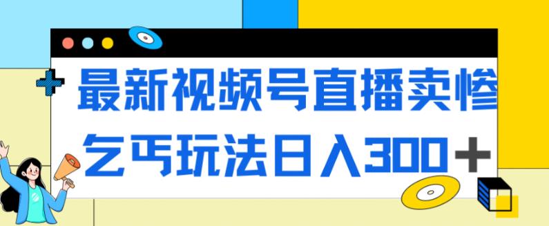 最新视频号直播卖惨乞讨玩法，流量嘎嘎滴，轻松日入300+-则成副业项目资源站