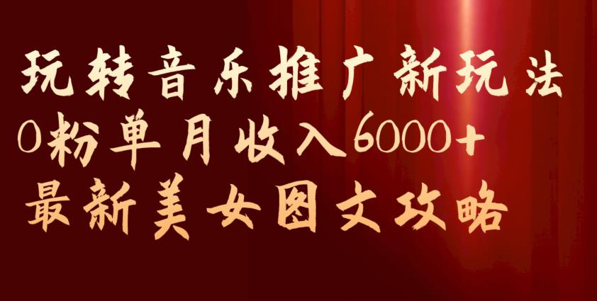 玩转音乐推广新玩法，0粉单月收入6000+，最新美女图文攻略【揭秘】-则成副业项目资源站