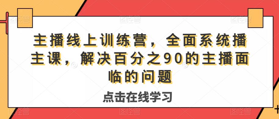 主播线上训练营,全面系统播主课,解决分百之90的主播面的临问题-则成副业项目资源站