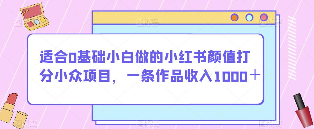 适合0基础小白做的小红书颜值打分小众项目,一条作品收入1000+【揭秘】-则成副业项目资源站