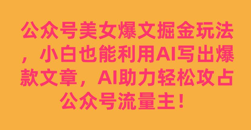 公众号美女爆文掘金玩法，小白也能利用AI写出爆款文章，AI助力轻松攻占公众号流量主【揭秘】-则成副业项目资源站
