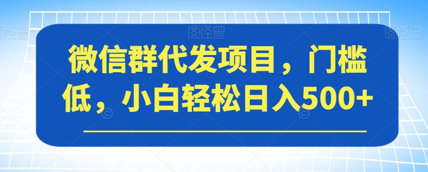 微信群代发项目，门槛低，小白轻松日入500+【揭秘】-则成副业项目资源站