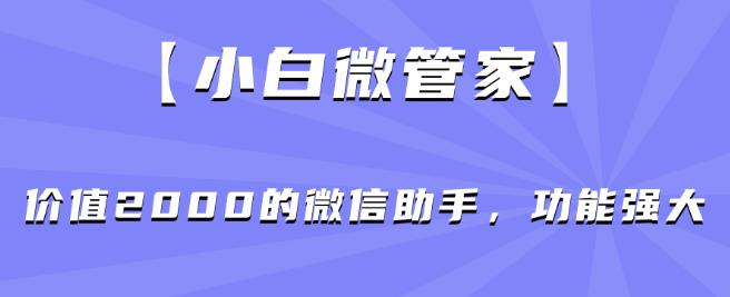 【小白微管家】价值2000的微信助手,功能强大-则成副业项目资源站
