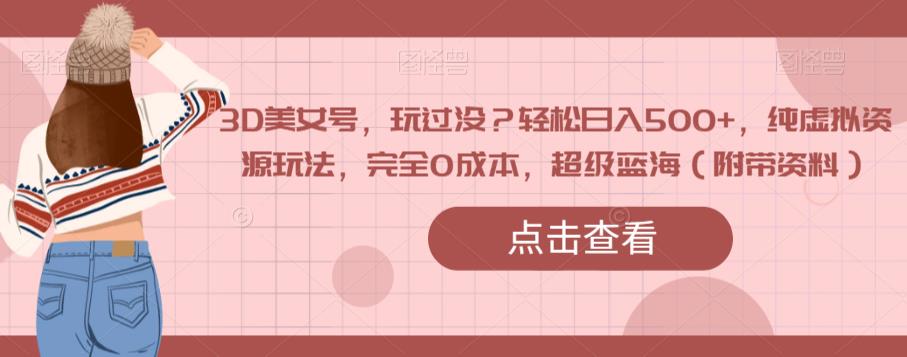 3D美女号，玩过没？轻松日入500+，纯虚拟资源玩法，完全0成本，超级蓝海（附带资料）-则成副业项目资源站