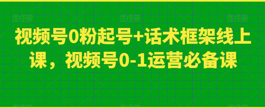 视频号0粉起号+话术框架线上课,视频号0-1运营必备课-则成副业项目资源站