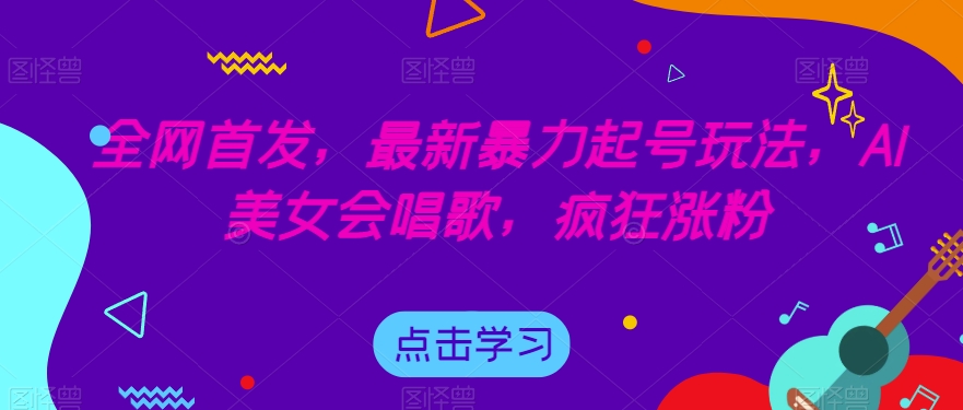 全网首发，最新暴力起号玩法，AI美女会唱歌，疯狂涨粉【揭秘】-则成副业项目资源站
