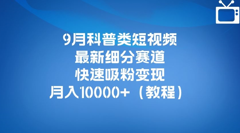 9月科普类短视频最新细分赛道，快速吸粉变现，月入10000+（详细教程）-则成副业项目资源站