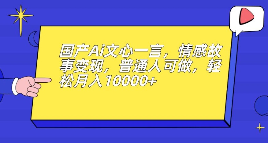 国产Ai文心一言,情感故事变现,普通人可做,轻松月入10000+【揭秘】-则成副业项目资源站