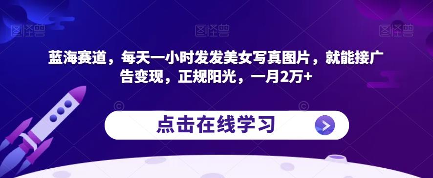 蓝海赛道,每天一小时发发美女写真图片,就能接广告变现,正规阳光,一月2万+【揭秘】-则成副业项目资源站