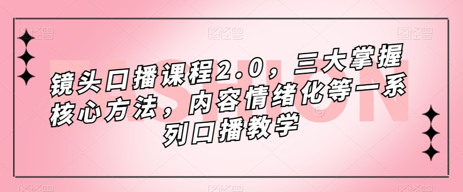 镜头口播课程2.0,三大掌握核心方法,内容情绪化等一系列口播教学-则成副业项目资源站