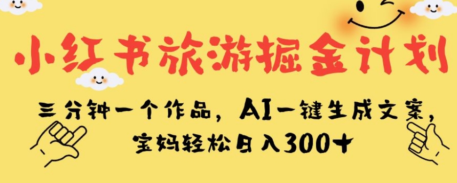 小红书旅游掘金计划，三分钟一个作品，AI一键生成文案，宝妈轻松日入300+【揭秘】-则成副业项目资源站