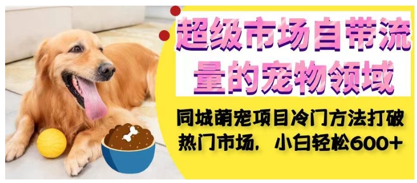 超级市场自带流量的宠物领域，同城萌宠项目冷门方法打破热门市场，小白轻松600+-则成副业项目资源站