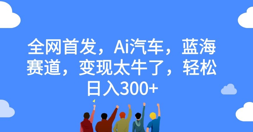 全网首发，Ai汽车，蓝海赛道，变现太牛了，轻松日入300+【揭秘】-则成副业项目资源站