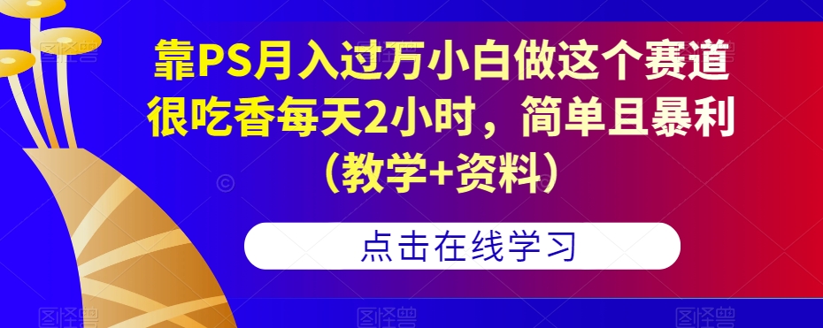 靠PS月入过万小白做这个赛道很吃香每天2小时,简单且暴利(教学+资料)-则成副业项目资源站