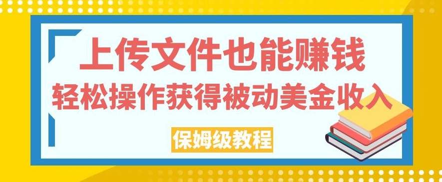 上传文件也能赚钱，轻松操作获得被动美金收入，保姆级教程【揭秘】-则成副业项目资源站