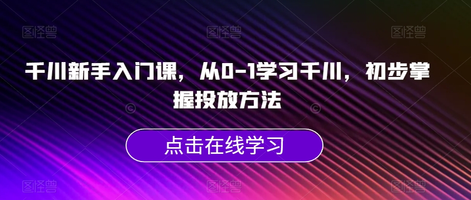 千川新手入门课,从0-1学习千川,初步掌握投放方法-则成副业项目资源站