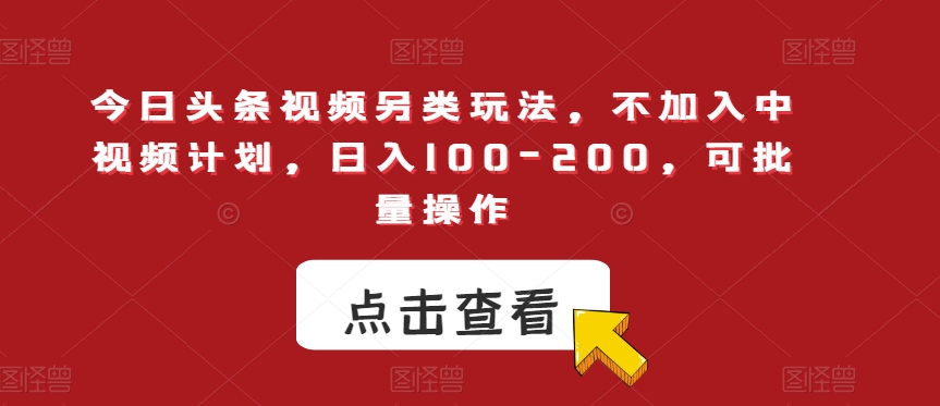 今日头条视频另类玩法，不加入中视频计划，日入100-200，可批量操作【揭秘】-则成副业项目资源站