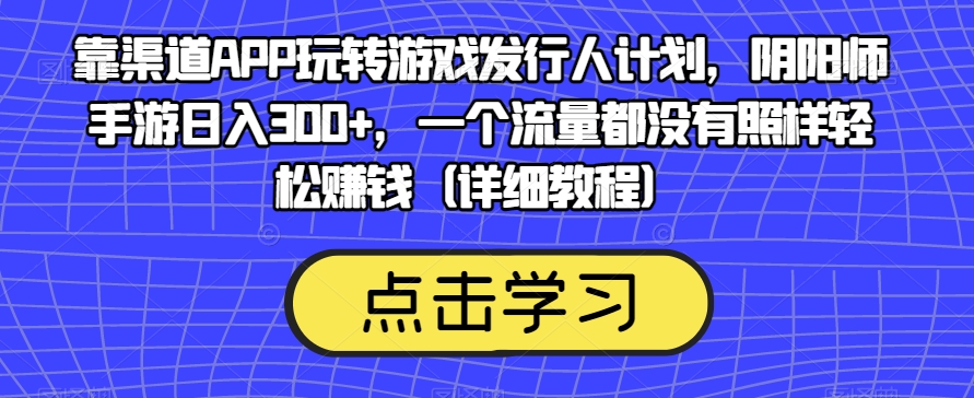 靠渠道APP玩转游戏发行人计划,阴阳师手游日入300+,一个流量都没有照样轻松赚钱(详细教程)-则成副业项目资源站