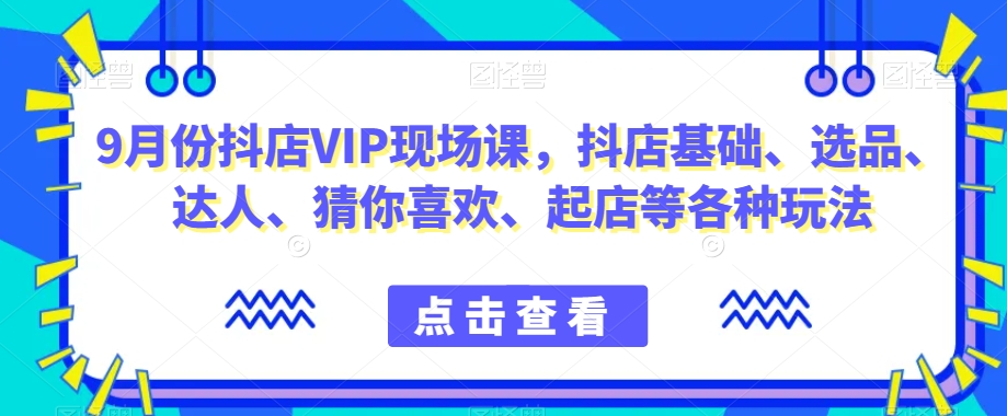 9月份抖店VIP现场课，抖音小店基础、选品、达人、猜你喜欢、起店等各种玩法-则成副业项目资源站