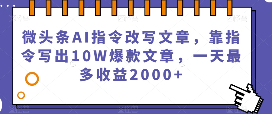 微头条AI指令改写文章,靠指令写出10W爆款文章,一天最多收益2000+【揭秘】-则成副业项目资源站