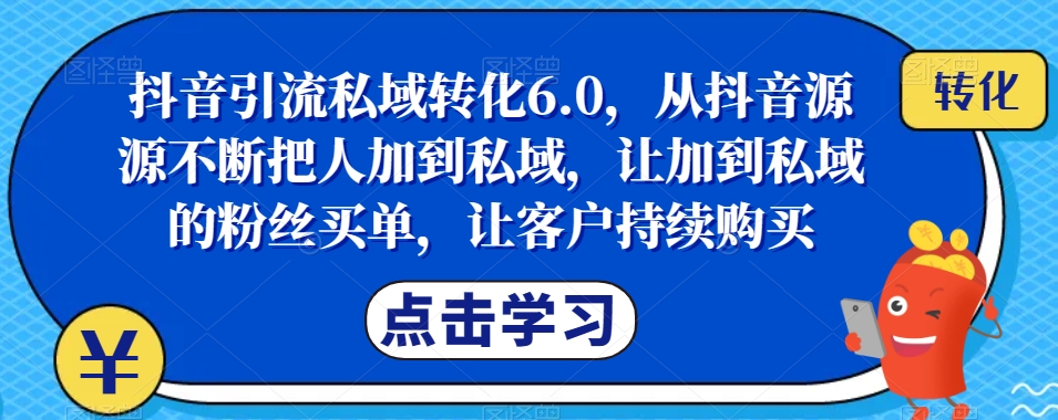 抖音引流私域转化6.0，从抖音源源不断把人加到私域，让加到私域的粉丝买单，让客户持续购买-则成副业项目资源站