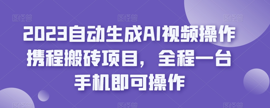 2023自动生成AI视频操作携程搬砖项目,全程一台手机即可操作-则成副业项目资源站