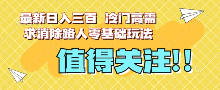 最新日入三百，冷门高需求消除路人零基础玩法【揭秘】-则成副业项目资源站